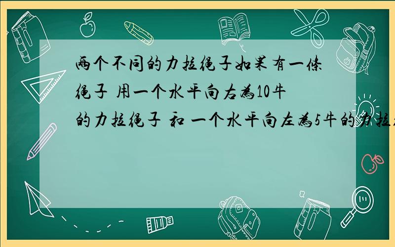 两个不同的力拉绳子如果有一条绳子 用一个水平向右为10牛的力拉绳子 和 一个水平向左为5牛的力拉绳子,这时绳子做匀加速运