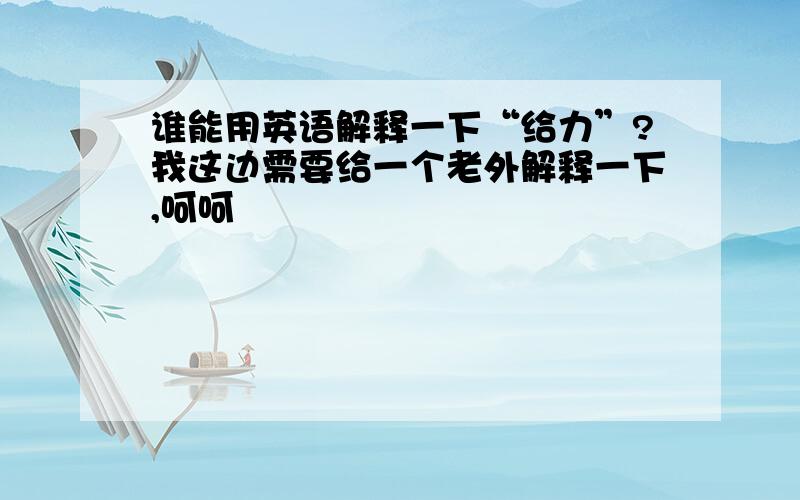 谁能用英语解释一下“给力”?我这边需要给一个老外解释一下,呵呵