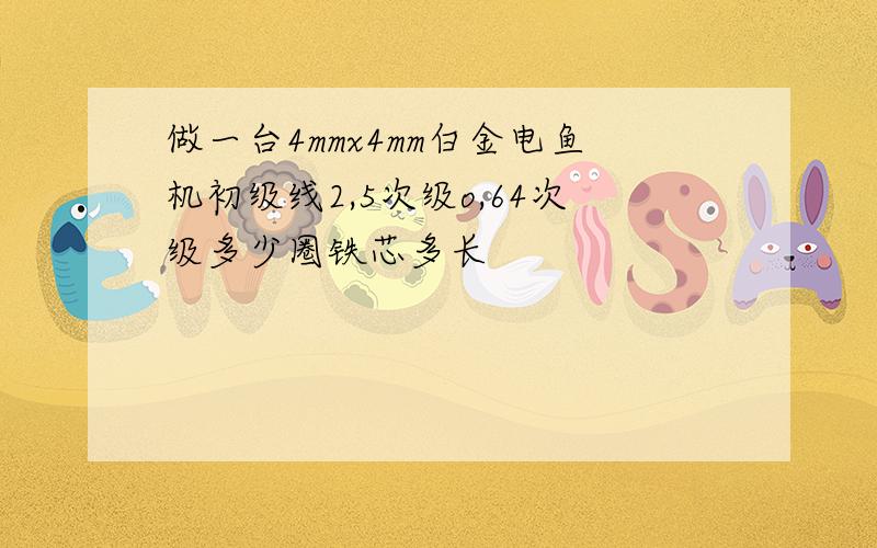 做一台4mmx4mm白金电鱼机初级线2,5次级o,64次级多少圈铁芯多长