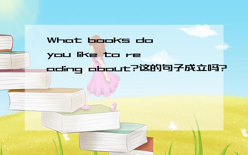 What books do you like to reading about?这的句子成立吗?