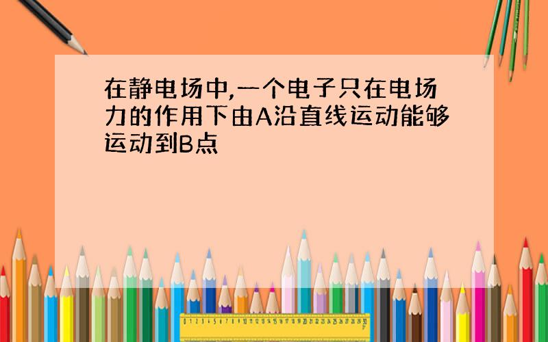 在静电场中,一个电子只在电场力的作用下由A沿直线运动能够运动到B点