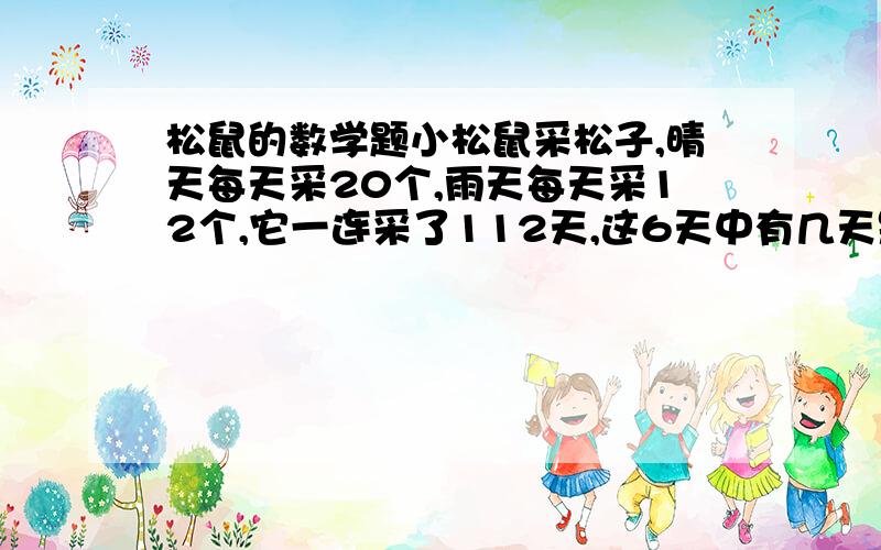 松鼠的数学题小松鼠采松子,晴天每天采20个,雨天每天采12个,它一连采了112天,这6天中有几天是晴天?