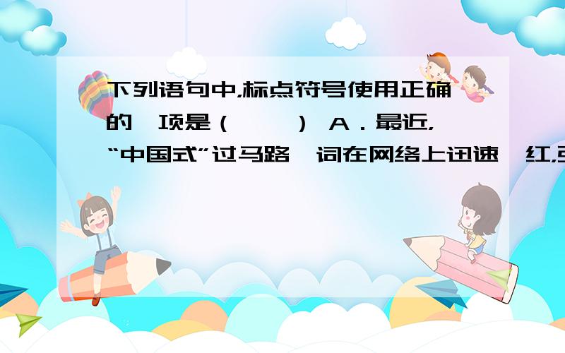 下列语句中，标点符号使用正确的一项是（　　） A．最近，“中国式”过马路一词在网络上迅速蹿红，引发了人们的热议和思考。网