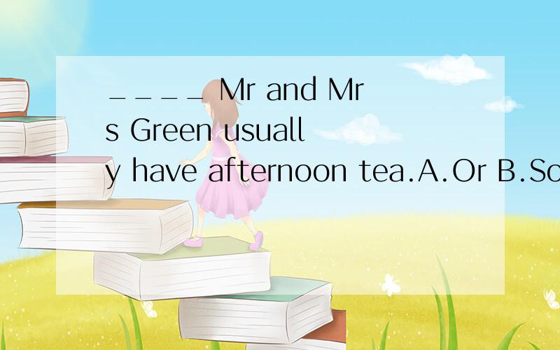 ____ Mr and Mrs Green usually have afternoon tea.A.Or B.So C