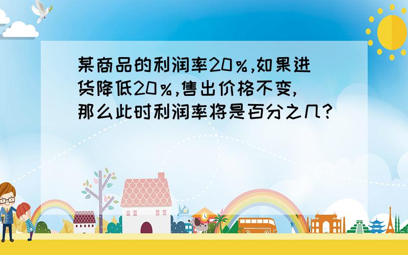 某商品的利润率20％,如果进货降低20％,售出价格不变,那么此时利润率将是百分之几?