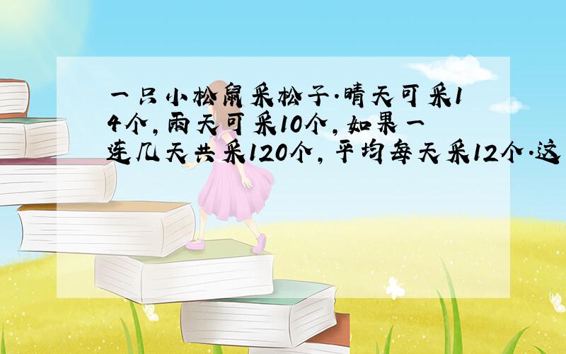 一只小松鼠采松子.晴天可采14个,雨天可采10个,如果一连几天共采120个,平均每天采12个.这