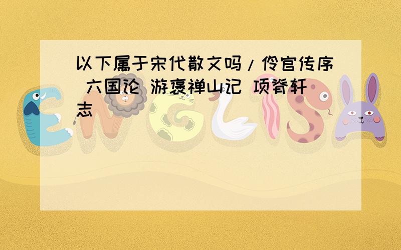 以下属于宋代散文吗/伶官传序 六国论 游褒禅山记 项脊轩志