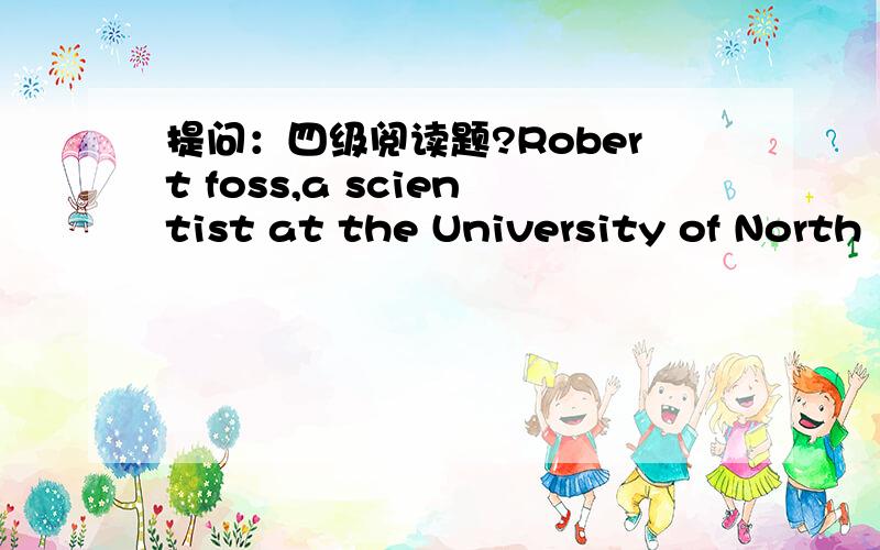 提问：四级阅读题?Robert foss,a scientist at the University of North