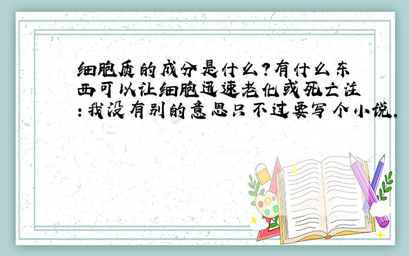 细胞质的成分是什么?有什么东西可以让细胞迅速老化或死亡注：我没有别的意思只不过要写个小说,