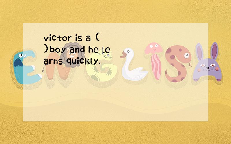 victor is a ( )boy and he learns quickly.