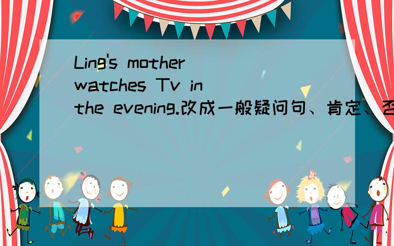 Ling's mother watches Tv in the evening.改成一般疑问句、肯定、否定