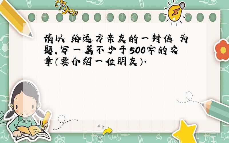 请以 给远方亲友的一封信 为题,写一篇不少于500字的文章（要介绍一位朋友）.