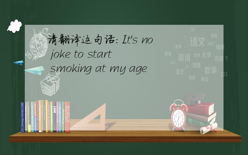 请翻译这句话：It's no joke to start smoking at my age