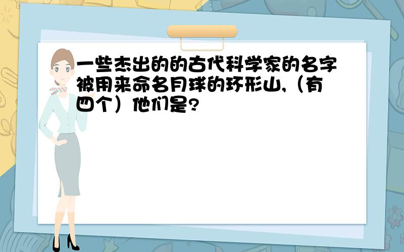 一些杰出的的古代科学家的名字被用来命名月球的环形山,（有四个）他们是?