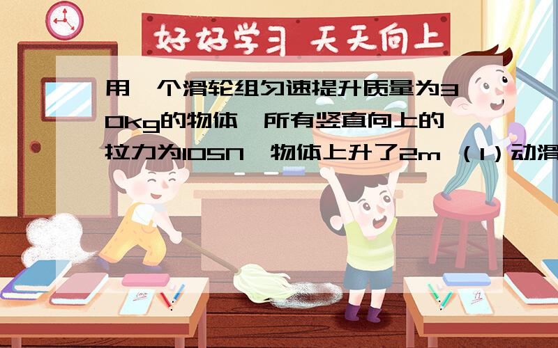 用一个滑轮组匀速提升质量为30kg的物体,所有竖直向上的拉力为105N,物体上升了2m （1）动滑轮的重 （2）