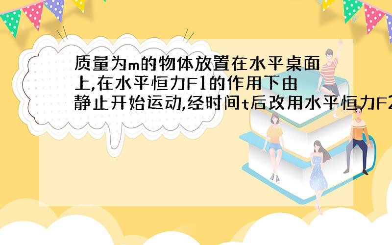 质量为m的物体放置在水平桌面上,在水平恒力F1的作用下由静止开始运动,经时间t后改用水平恒力F2作用,