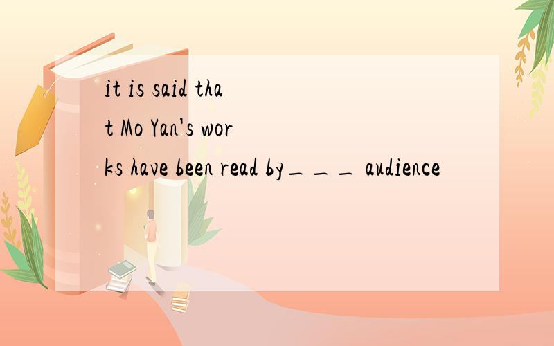 it is said that Mo Yan's works have been read by___ audience