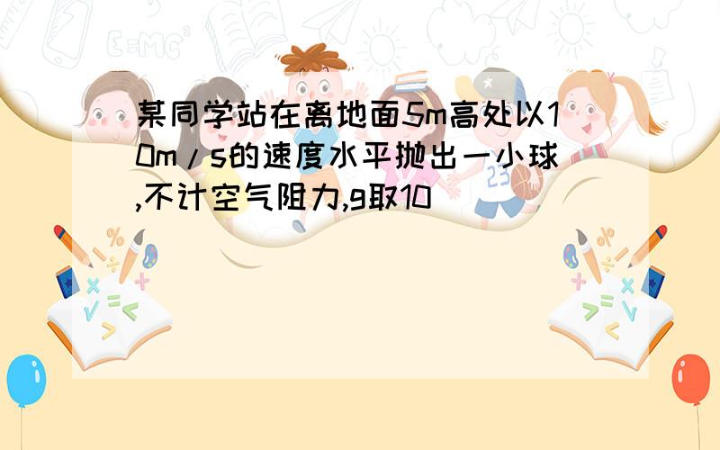 某同学站在离地面5m高处以10m/s的速度水平抛出一小球,不计空气阻力,g取10