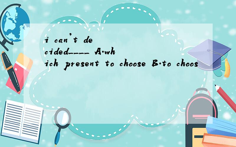 i can't decided____ A.which present to choose B.to choos