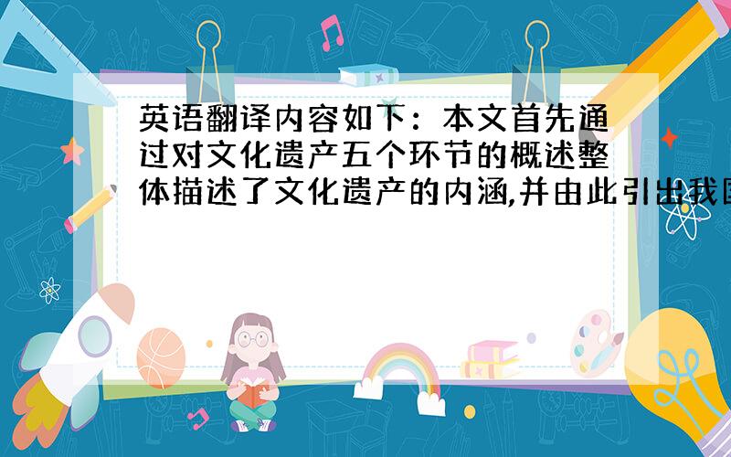 英语翻译内容如下：本文首先通过对文化遗产五个环节的概述整体描述了文化遗产的内涵,并由此引出我国文化遗产的保护这一关键问题