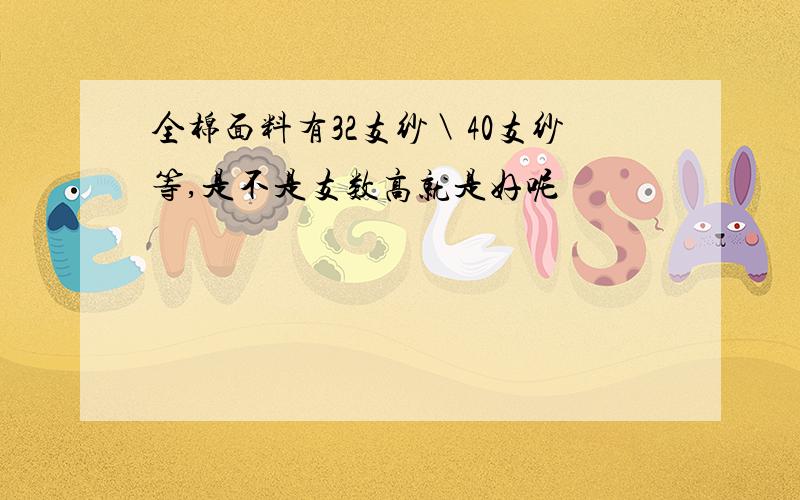 全棉面料有32支纱＼40支纱等,是不是支数高就是好呢