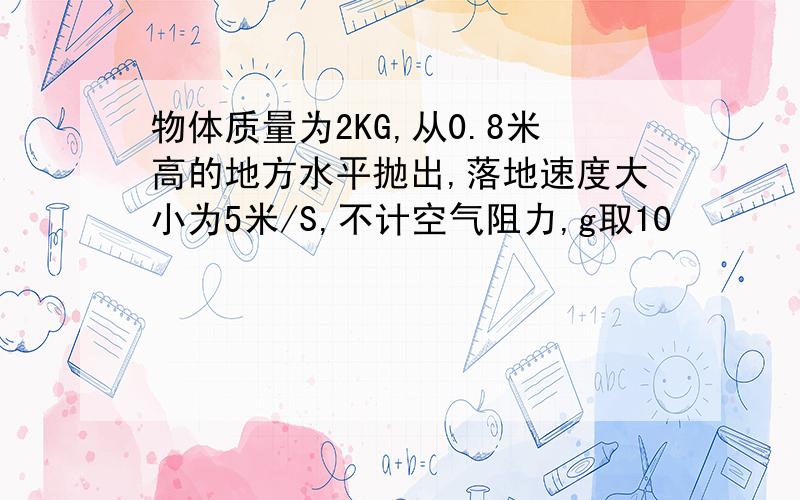 物体质量为2KG,从0.8米高的地方水平抛出,落地速度大小为5米/S,不计空气阻力,g取10