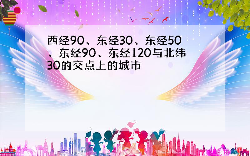 西经90、东经30、东经50、东经90、东经120与北纬30的交点上的城市