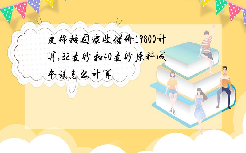 皮棉按国家收储价19800计算,32支纱和40支纱原料成本该怎么计算