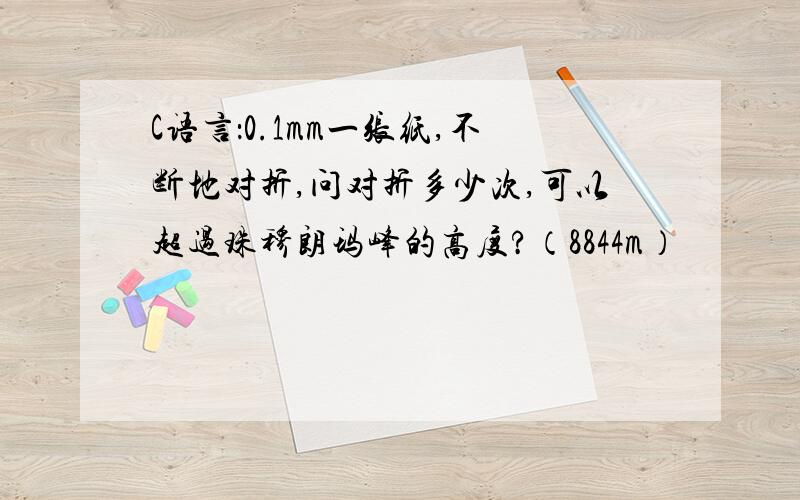 C语言：0.1mm一张纸,不断地对折,问对折多少次,可以超过珠穆朗玛峰的高度?（8844m）