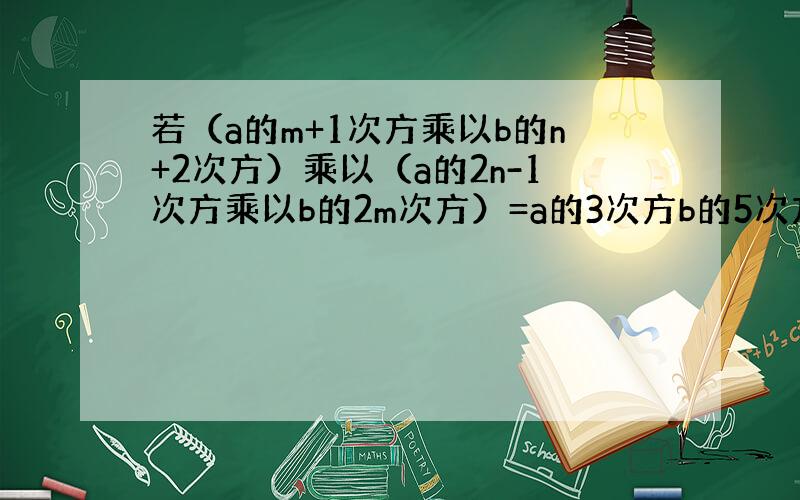 若（a的m+1次方乘以b的n+2次方）乘以（a的2n-1次方乘以b的2m次方）=a的3次方b的5次方,则m+n的值为——