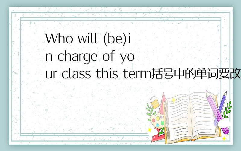 Who will (be)in charge of your class this term括号中的单词要改成什么