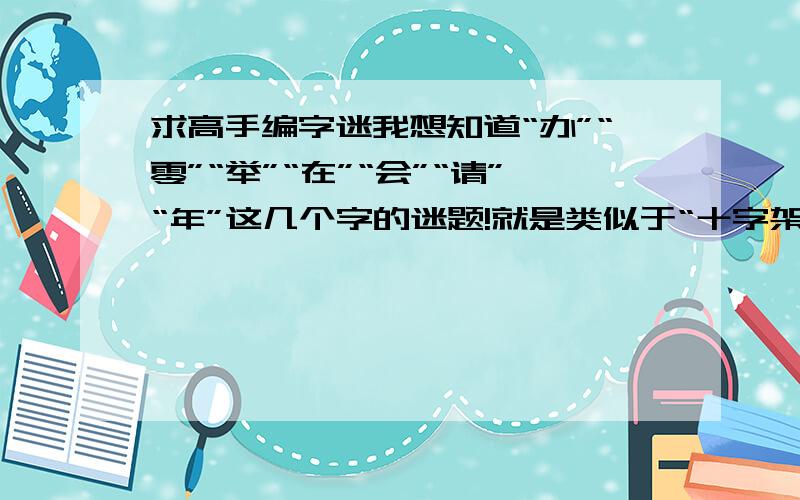 求高手编字迷我想知道“办”“零”“举”“在”“会”“请”“年”这几个字的迷题!就是类似于“十字架下三个人-----来”差