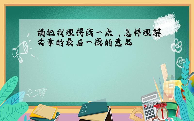 请把我理得浅一点 ,怎样理解文章的最后一段的意思