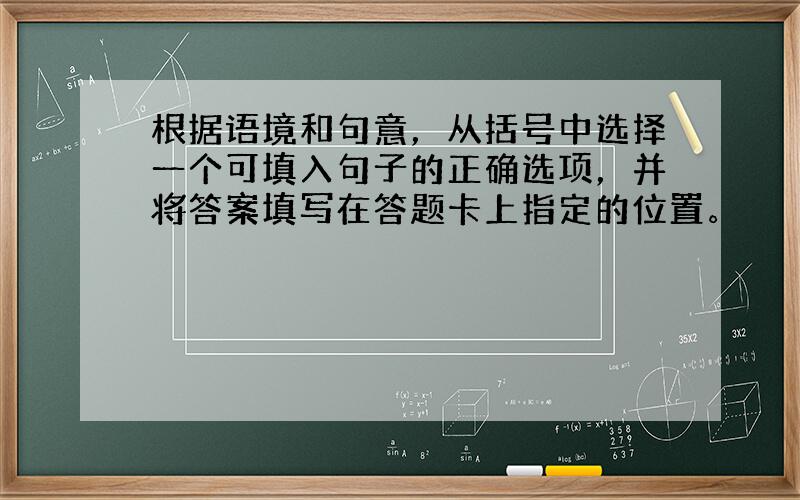 根据语境和句意，从括号中选择一个可填入句子的正确选项，并将答案填写在答题卡上指定的位置。