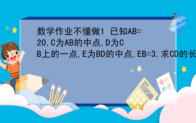 数学作业不懂做1 已知AB=20,C为AB的中点,D为CB上的一点,E为BD的中点,EB=3,求CD的长2 已知角A和角