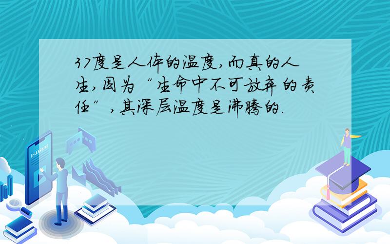 37度是人体的温度,而真的人生,因为“生命中不可放弃的责任”,其深层温度是沸腾的.