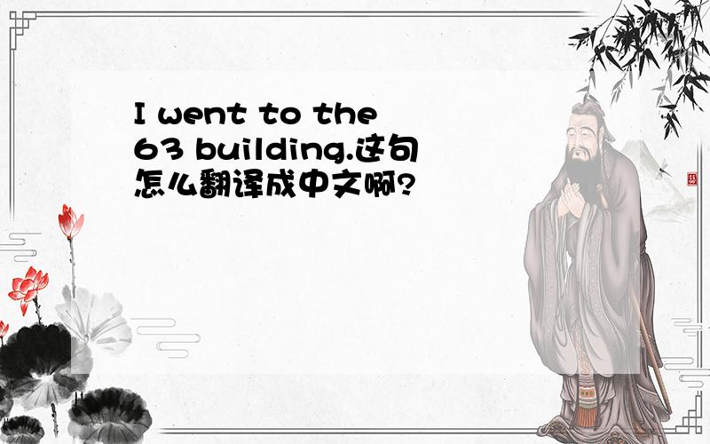 I went to the 63 building.这句怎么翻译成中文啊?