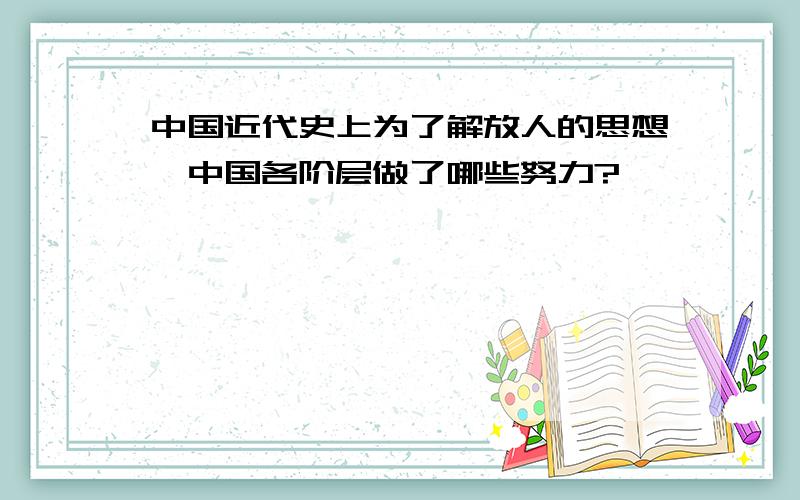 中国近代史上为了解放人的思想,中国各阶层做了哪些努力?