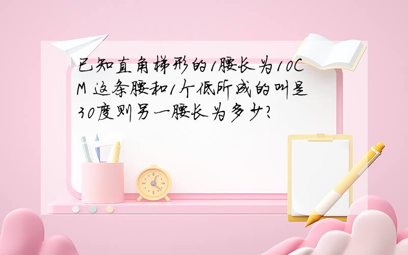 已知直角梯形的1腰长为10CM 这条腰和1个低所成的叫是30度则另一腰长为多少?