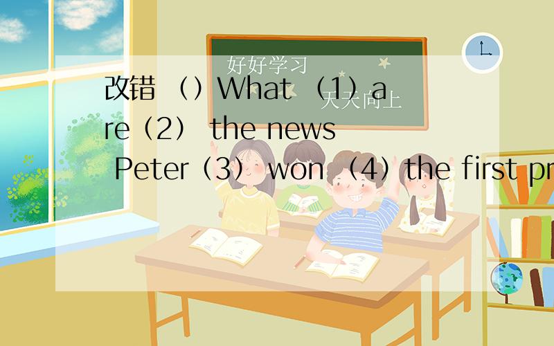 改错 （）What （1）are（2） the news Peter（3） won （4）the first prize