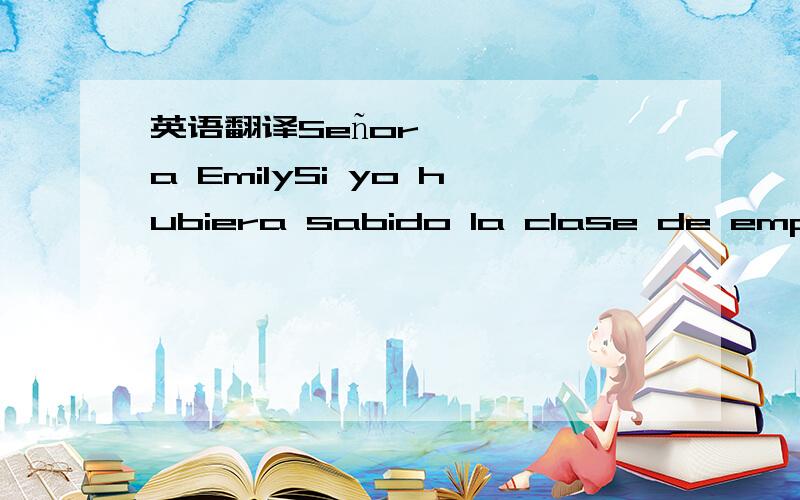 英语翻译Señora EmilySi yo hubiera sabido la clase de empres