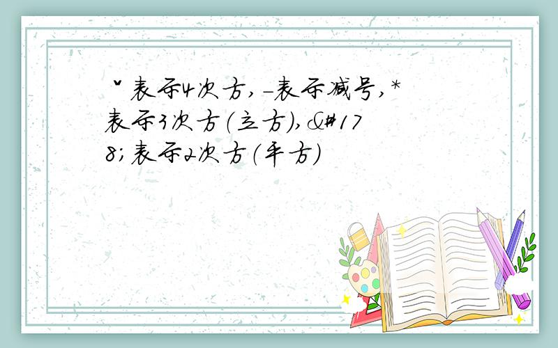 ˇ表示4次方,-表示减号,*表示3次方（立方）,²表示2次方（平方）