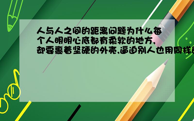 人与人之间的距离问题为什么每个人明明心底都有柔软的地方,却要裹着坚硬的外壳,逼迫别人也用同样的方式去和他交往?没有多少财