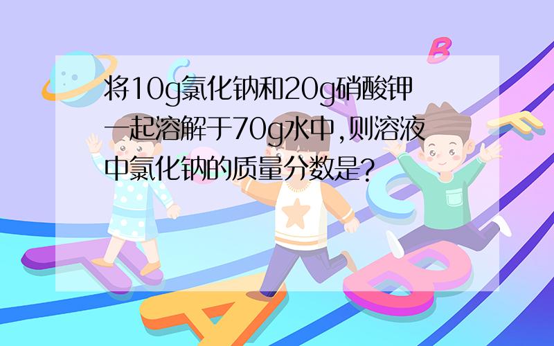 将10g氯化钠和20g硝酸钾一起溶解于70g水中,则溶液中氯化钠的质量分数是?