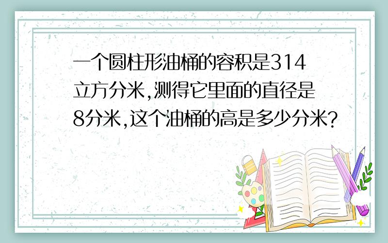 一个圆柱形油桶的容积是314立方分米,测得它里面的直径是8分米,这个油桶的高是多少分米?