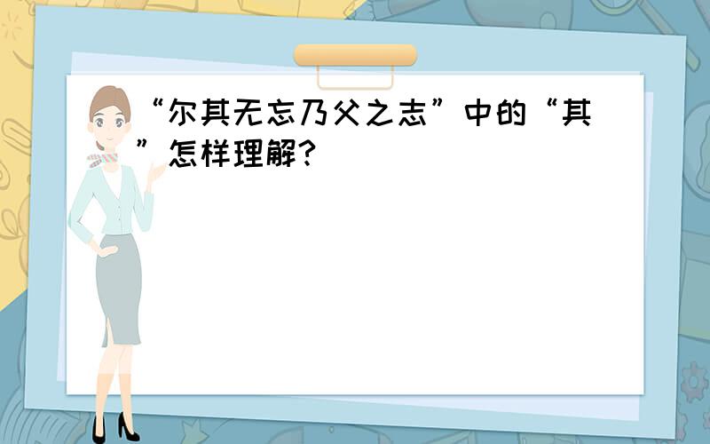 “尔其无忘乃父之志”中的“其”怎样理解?