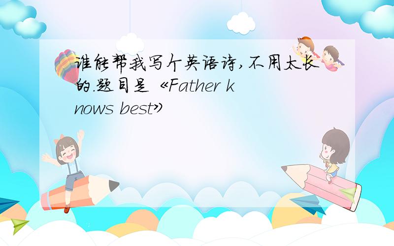 谁能帮我写个英语诗,不用太长的.题目是《Father knows best》