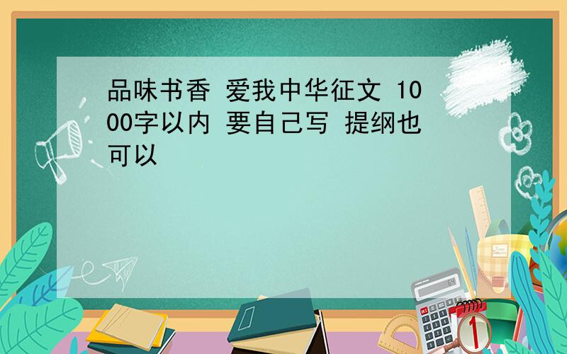 品味书香 爱我中华征文 1000字以内 要自己写 提纲也可以