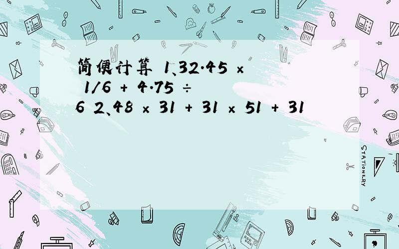 简便计算 1、32.45 × 1/6 + 4.75 ÷ 6 2、48 × 31 + 31 × 51 + 31