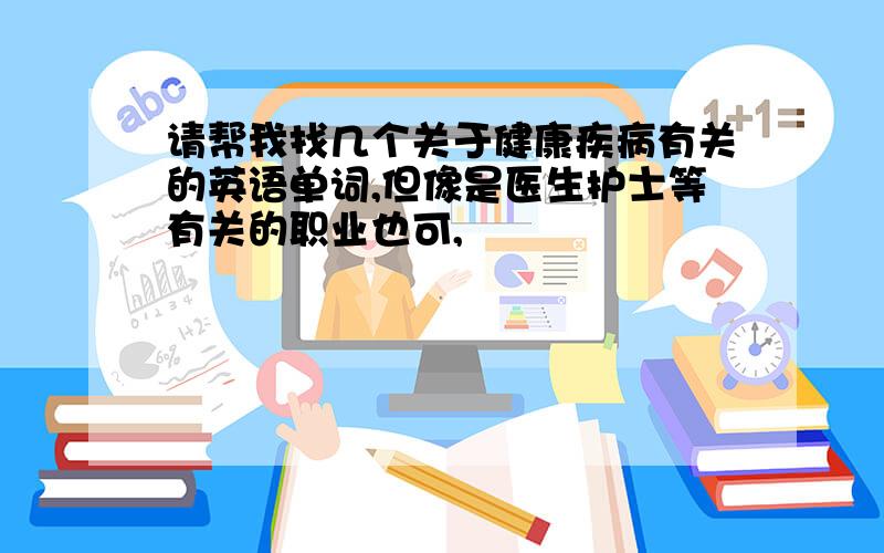 请帮我找几个关于健康疾病有关的英语单词,但像是医生护士等有关的职业也可,